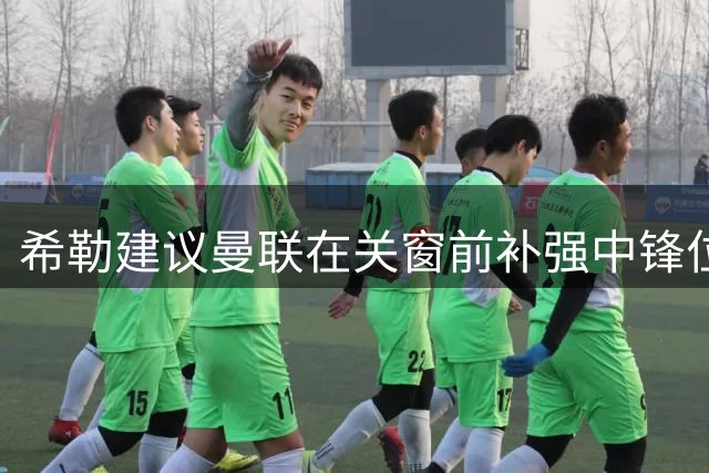 希勒建议曼联在关窗前补强中锋位置以提升竞争力