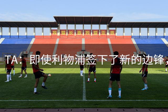 TA：即使利物浦签下了新的边锋，也不应该将表现稳定的加克波出售
